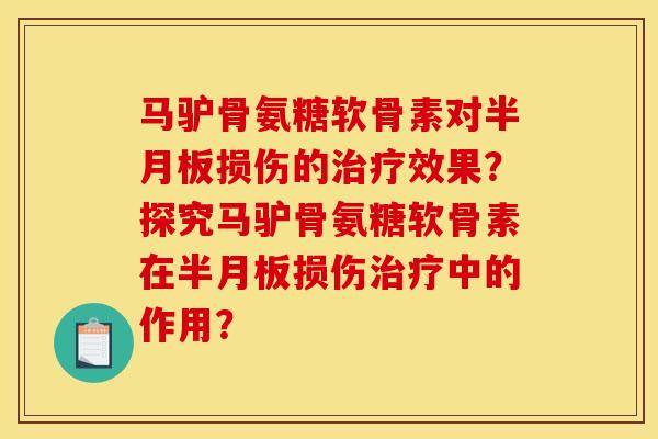 马驴骨氨糖软骨素对半月板损伤的治疗效果？探究马驴骨氨糖软骨素在半月板损伤治疗中的作用？