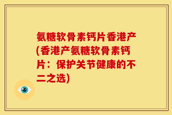 氨糖软骨素钙片香港产(香港产氨糖软骨素钙片：保护关节健康的不二之选)