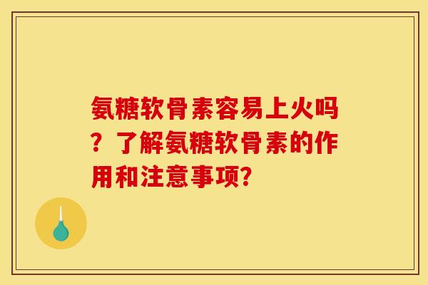 氨糖软骨素容易上火吗？了解氨糖软骨素的作用和注意事项？
