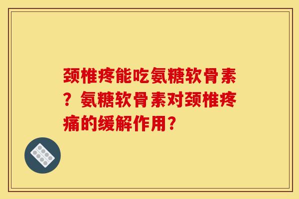 颈椎疼能吃氨糖软骨素？氨糖软骨素对颈椎疼痛的缓解作用？