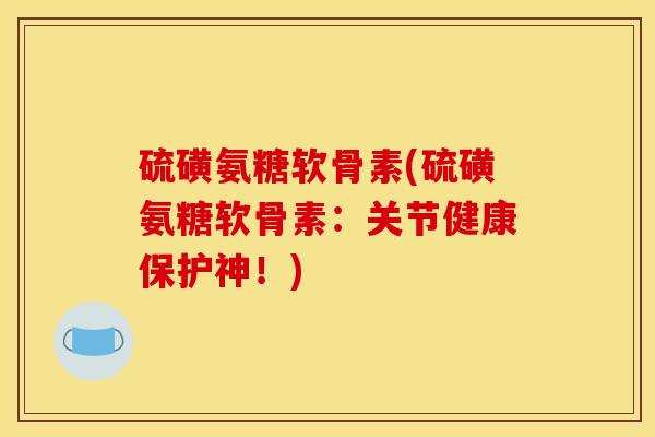 硫磺氨糖软骨素(硫磺氨糖软骨素：关节健康保护神！)