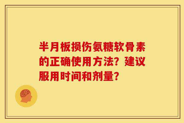 半月板损伤氨糖软骨素的正确使用方法？建议服用时间和剂量？