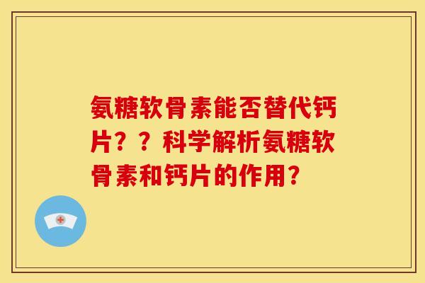氨糖软骨素能否替代钙片？？科学解析氨糖软骨素和钙片的作用？