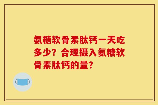 氨糖软骨素肽钙一天吃多少？合理摄入氨糖软骨素肽钙的量？