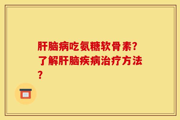 肝脑病吃氨糖软骨素？了解肝脑疾病治疗方法？