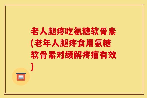 老人腿疼吃氨糖软骨素(老年人腿疼食用氨糖软骨素对缓解疼痛有效)