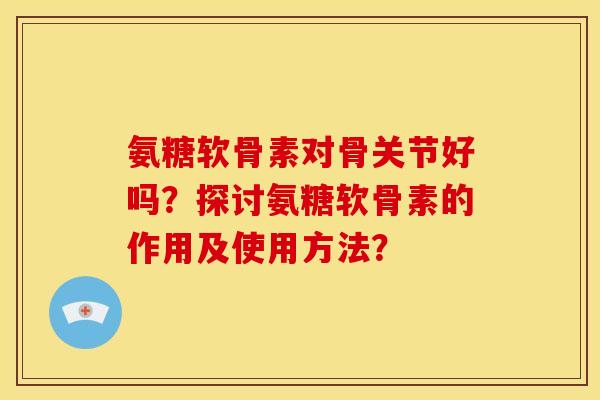 氨糖软骨素对骨关节好吗？探讨氨糖软骨素的作用及使用方法？