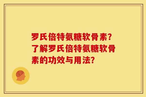 罗氏倍特氨糖软骨素？了解罗氏倍特氨糖软骨素的功效与用法？