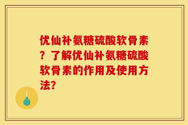 优仙补氨糖硫酸软骨素？了解优仙补氨糖硫酸软骨素的作用及使用方法？