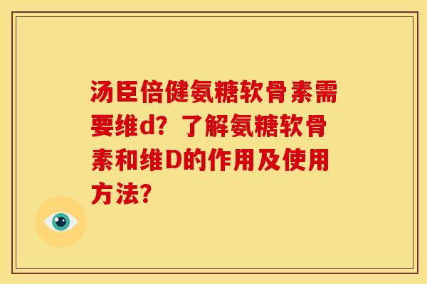 汤臣倍健氨糖软骨素需要维d？了解氨糖软骨素和维D的作用及使用方法？