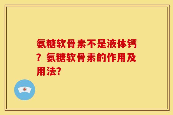 氨糖软骨素不是液体钙？氨糖软骨素的作用及用法？