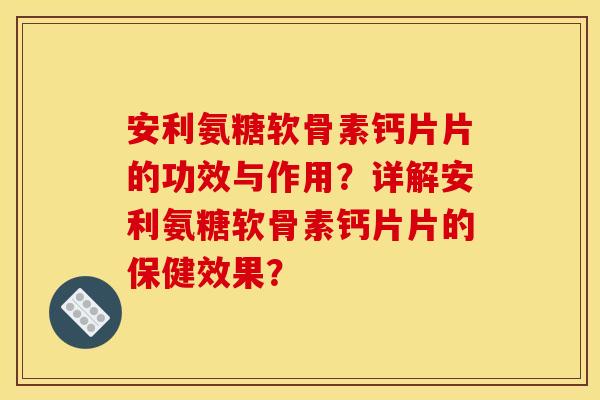 安利氨糖软骨素钙片片的功效与作用？详解安利氨糖软骨素钙片片的保健效果？