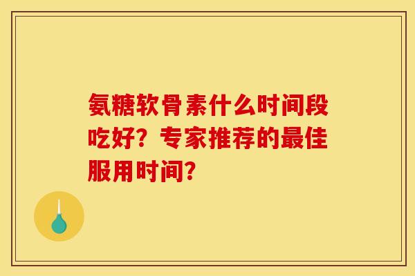 氨糖软骨素什么时间段吃好？专家推荐的最佳服用时间？