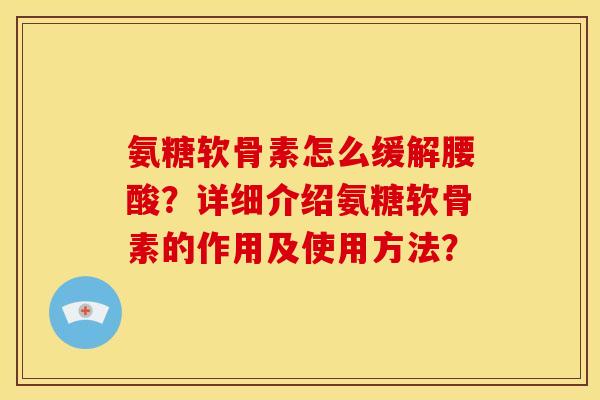 氨糖软骨素怎么缓解腰酸？详细介绍氨糖软骨素的作用及使用方法？
