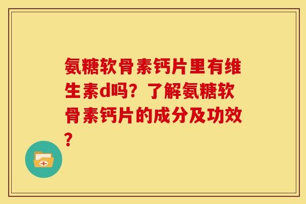 氨糖软骨素钙片里有维生素d吗？了解氨糖软骨素钙片的成分及功效？