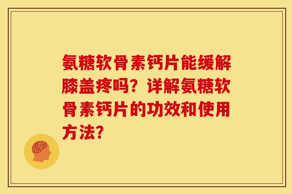 氨糖软骨素钙片能缓解膝盖疼吗？详解氨糖软骨素钙片的功效和使用方法？