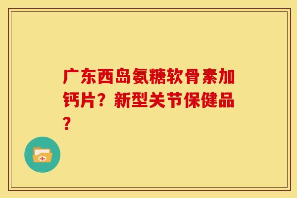 广东西岛氨糖软骨素加钙片？新型关节保健品？