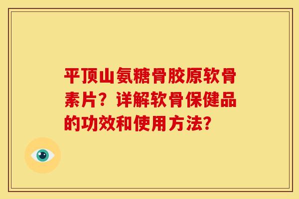 平顶山氨糖骨胶原软骨素片？详解软骨保健品的功效和使用方法？