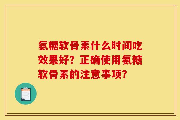 氨糖软骨素什么时间吃效果好？正确使用氨糖软骨素的注意事项？