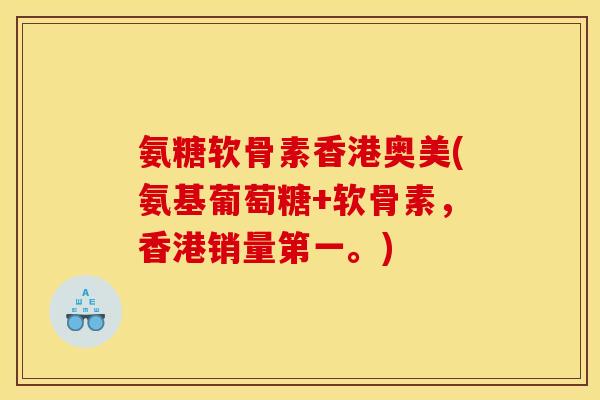 氨糖软骨素香港奥美(氨基葡萄糖+软骨素，香港销量第一。)