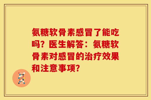 氨糖软骨素感冒了能吃吗？医生解答：氨糖软骨素对感冒的治疗效果和注意事项？