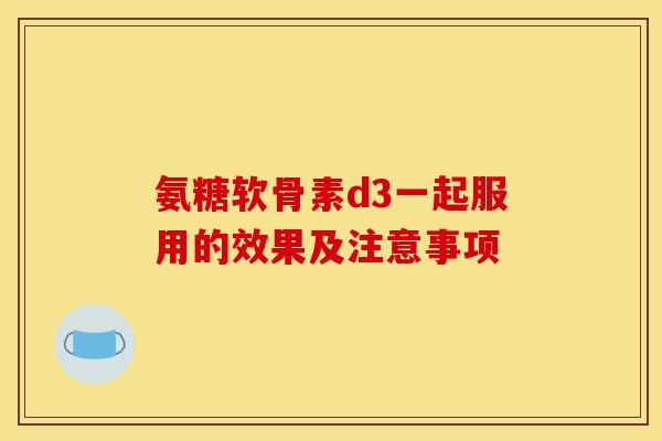 氨糖软骨素d3一起服用的效果及注意事项