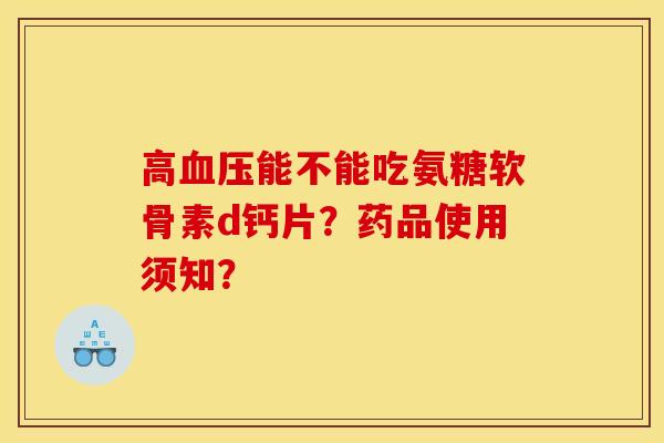 高血压能不能吃氨糖软骨素d钙片？药品使用须知？