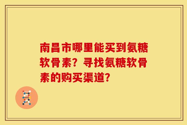 南昌市哪里能买到氨糖软骨素？寻找氨糖软骨素的购买渠道？