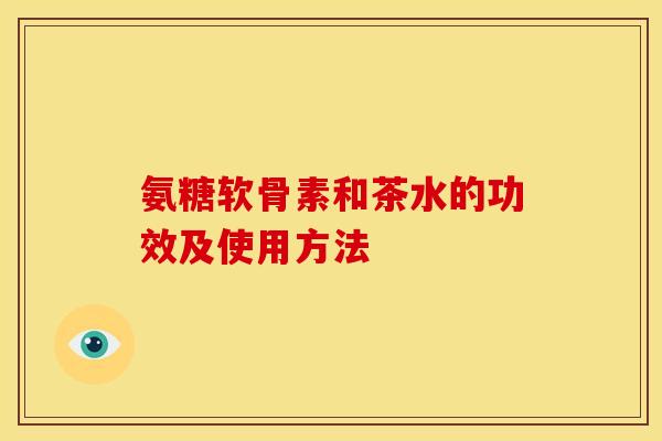 氨糖软骨素和茶水的功效及使用方法