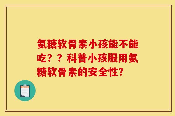 氨糖软骨素小孩能不能吃？？科普小孩服用氨糖软骨素的安全性？