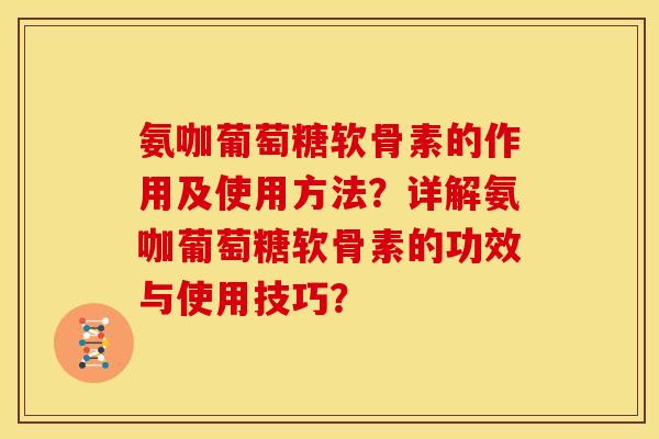 氨咖葡萄糖软骨素的作用及使用方法？详解氨咖葡萄糖软骨素的功效与使用技巧？
