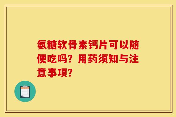 氨糖软骨素钙片可以随便吃吗？用药须知与注意事项？