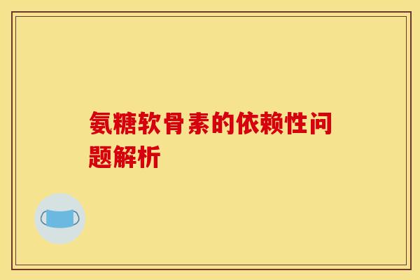 氨糖软骨素的依赖性问题解析