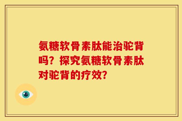 氨糖软骨素肽能治驼背吗？探究氨糖软骨素肽对驼背的疗效？
