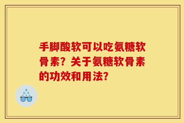 手脚酸软可以吃氨糖软骨素？关于氨糖软骨素的功效和用法？