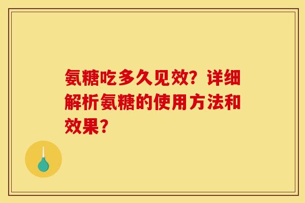 氨糖吃多久见效？详细解析氨糖的使用方法和效果？