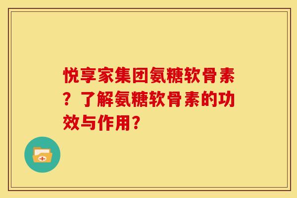 悦享家集团氨糖软骨素？了解氨糖软骨素的功效与作用？