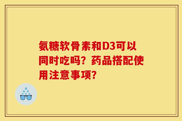 氨糖软骨素和D3可以同时吃吗？药品搭配使用注意事项？