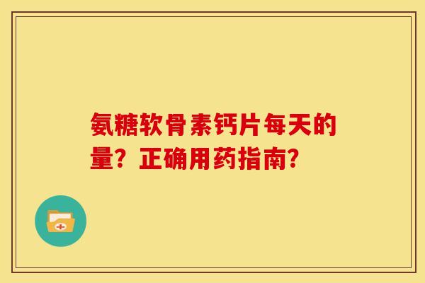 氨糖软骨素钙片每天的量？正确用药指南？