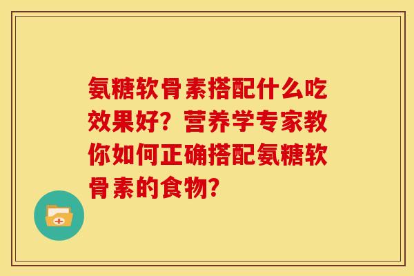 氨糖软骨素搭配什么吃效果好？营养学专家教你如何正确搭配氨糖软骨素的食物？