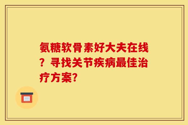 氨糖软骨素好大夫在线？寻找关节疾病最佳治疗方案？