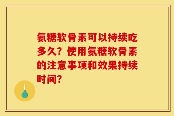 氨糖软骨素可以持续吃多久？使用氨糖软骨素的注意事项和效果持续时间？