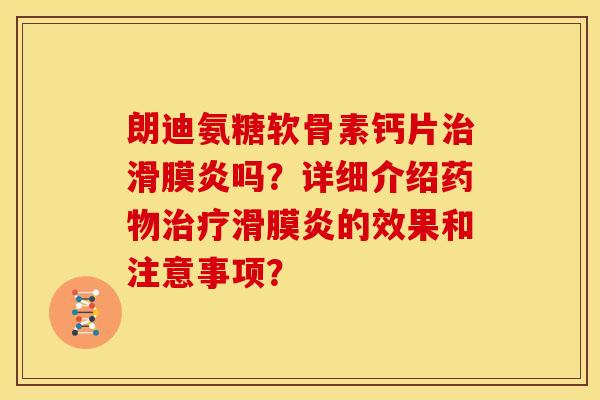 朗迪氨糖软骨素钙片治滑膜炎吗？详细介绍药物治疗滑膜炎的效果和注意事项？