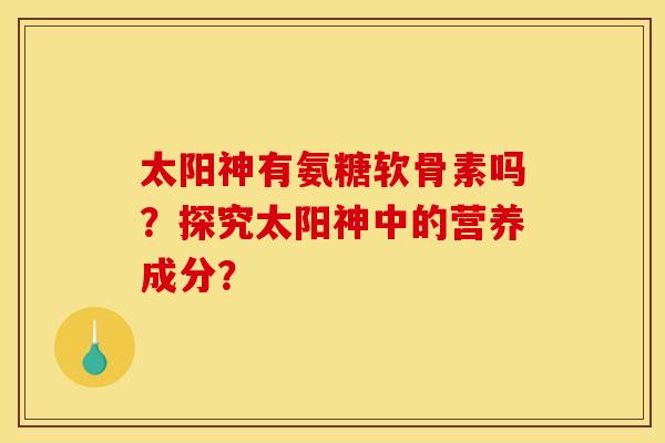 太阳神有氨糖软骨素吗？探究太阳神中的营养成分？
