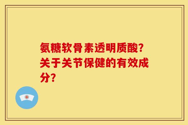氨糖软骨素透明质酸？关于关节保健的有效成分？