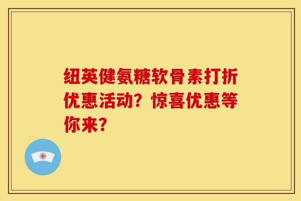 纽英健氨糖软骨素打折优惠活动？惊喜优惠等你来？