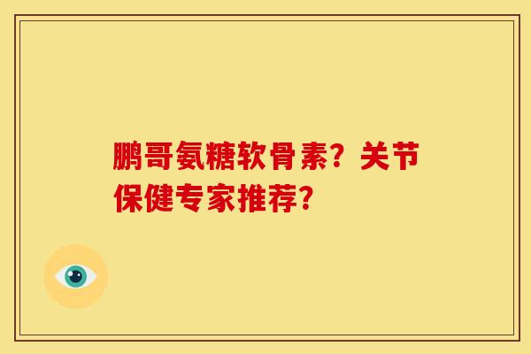 鹏哥氨糖软骨素？关节保健专家推荐？