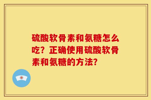 硫酸软骨素和氨糖怎么吃？正确使用硫酸软骨素和氨糖的方法？