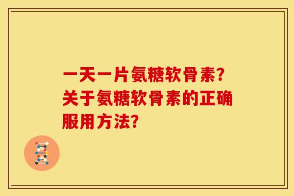 一天一片氨糖软骨素？关于氨糖软骨素的正确服用方法？