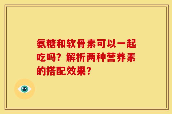 氨糖和软骨素可以一起吃吗？解析两种营养素的搭配效果？